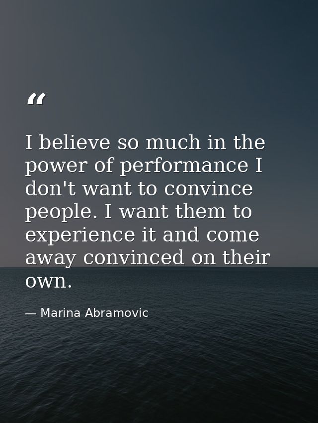 I believe so much in the power of performance I don't want to convince people. I want them to experience it and come awa — Marina Abramovic