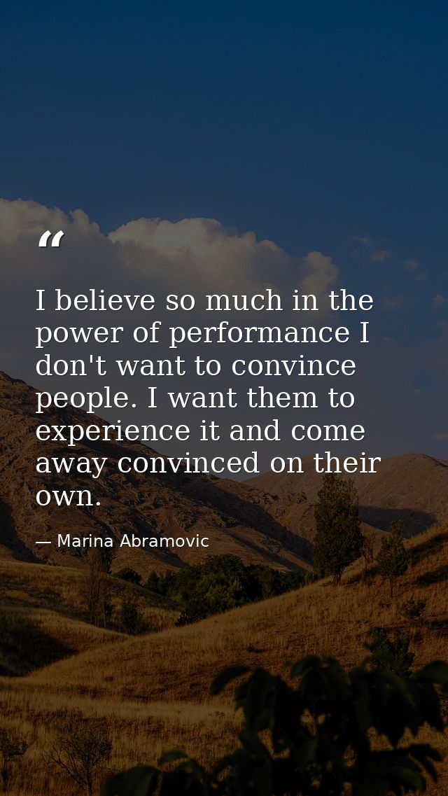 I believe so much in the power of performance I don't want to convince people. I want them to experience it and come awa — Marina Abramovic