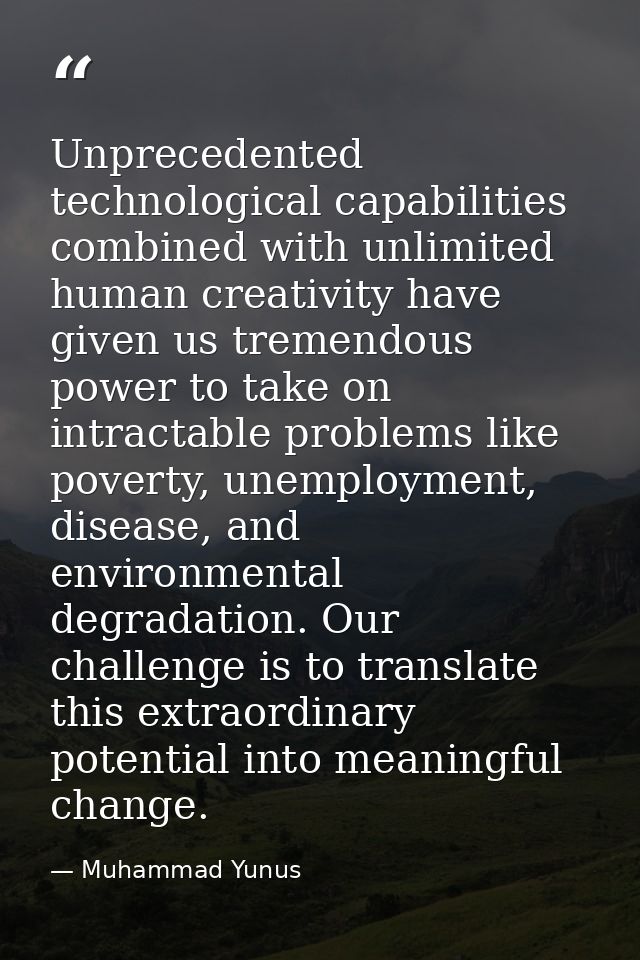 Unprecedented technological capabilities combined with unlimited human creativity have given us tremendous power to take — Muhammad Yunus