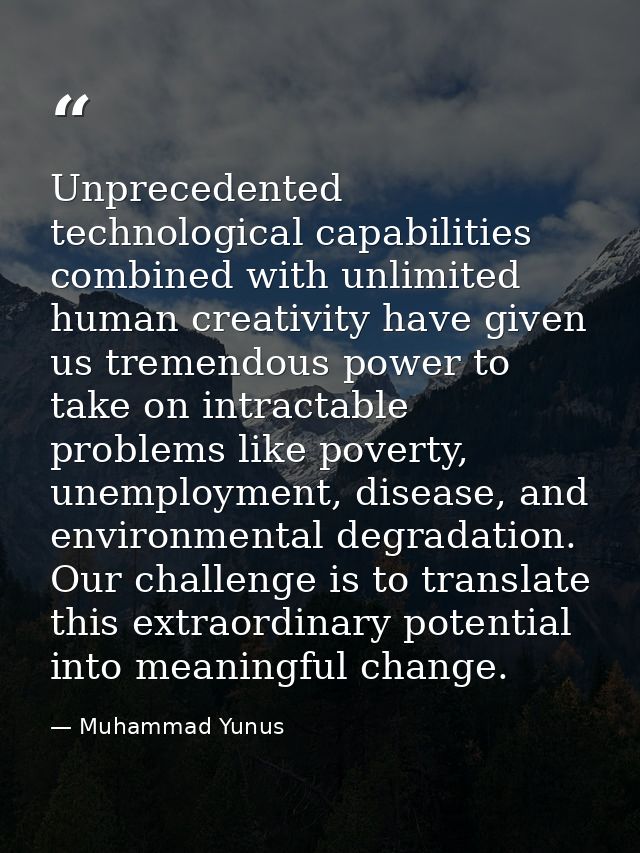 Unprecedented technological capabilities combined with unlimited human creativity have given us tremendous power to take — Muhammad Yunus