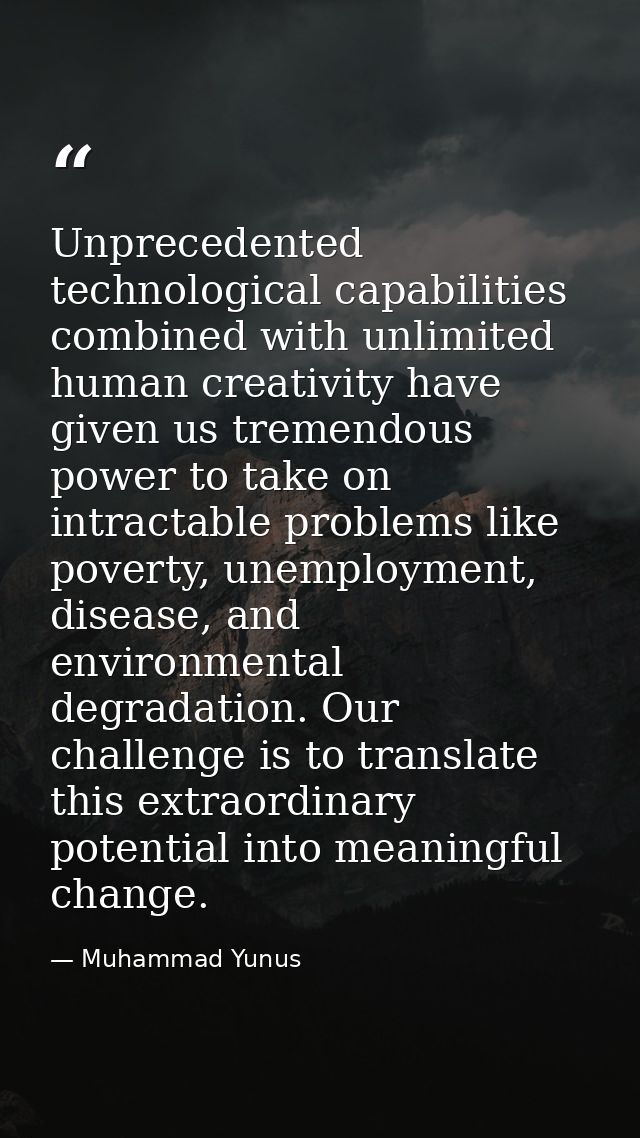 Unprecedented technological capabilities combined with unlimited human creativity have given us tremendous power to take — Muhammad Yunus