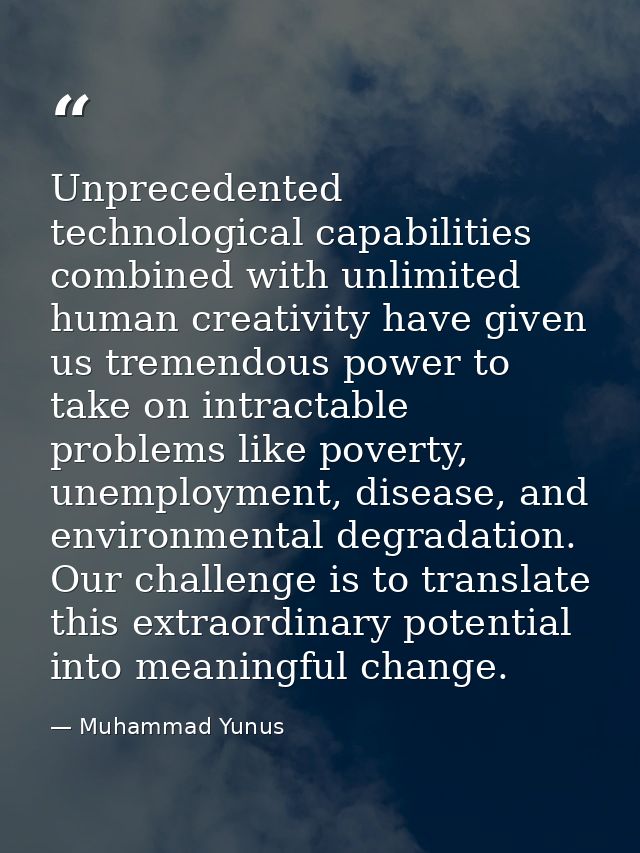 Unprecedented technological capabilities combined with unlimited human creativity have given us tremendous power to take — Muhammad Yunus