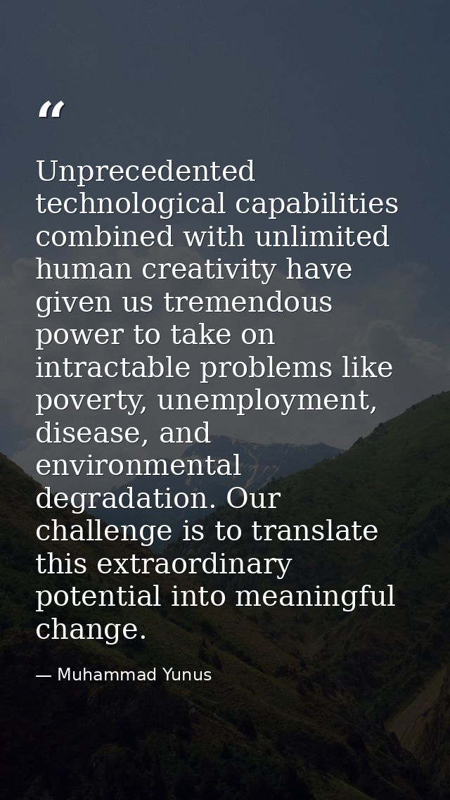 Unprecedented technological capabilities combined with unlimited human creativity have given us tremendous power to take — Muhammad Yunus