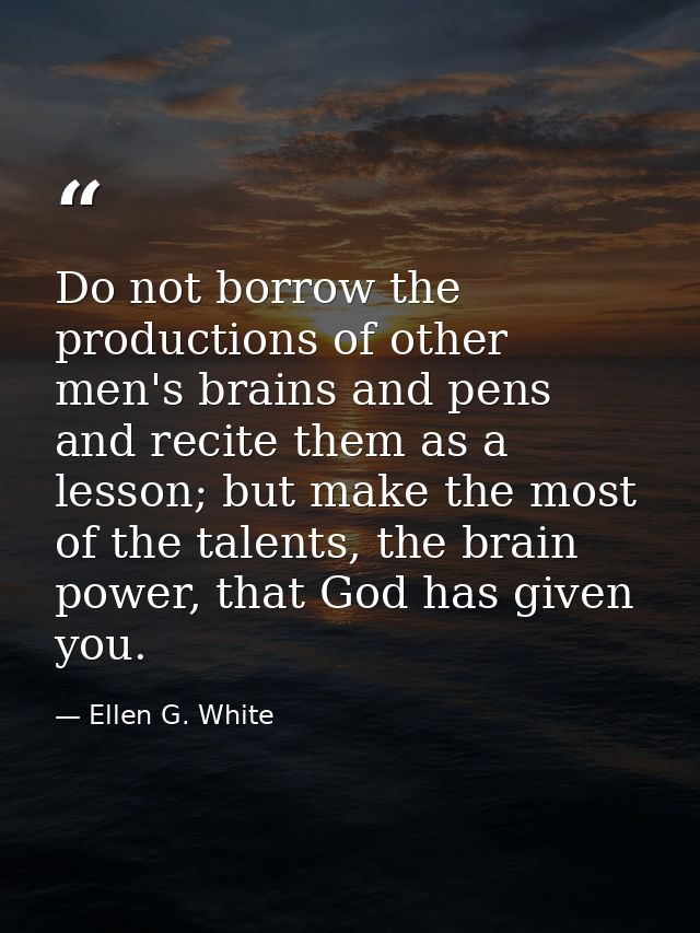 Do not borrow the productions of other men's brains and pens and recite them as a lesson; but make the most of the talen — Ellen G. White