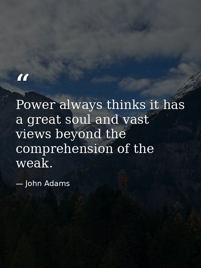 Power always thinks it has a great soul and vast views beyond the comprehension of the weak. — John Adams