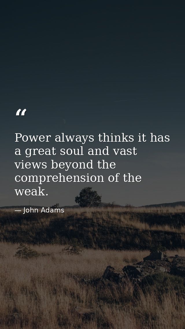 Power always thinks it has a great soul and vast views beyond the comprehension of the weak. — John Adams