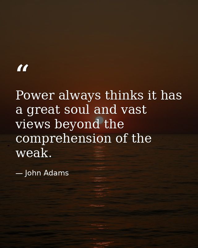 Power always thinks it has a great soul and vast views beyond the comprehension of the weak. — John Adams