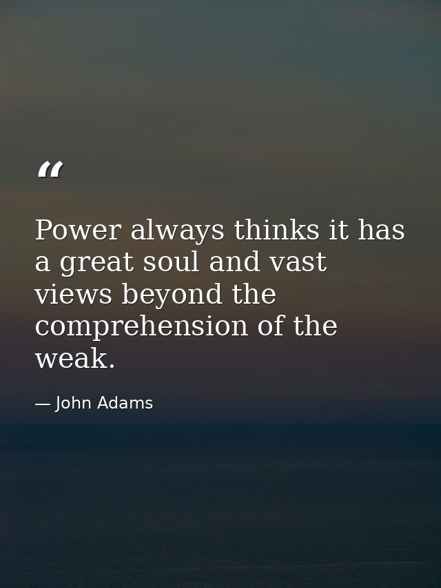 Power always thinks it has a great soul and vast views beyond the comprehension of the weak. — John Adams