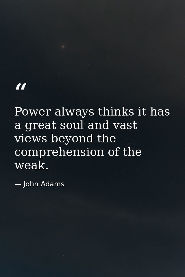 Power always thinks it has a great soul and vast views beyond the comprehension of the weak. — John Adams