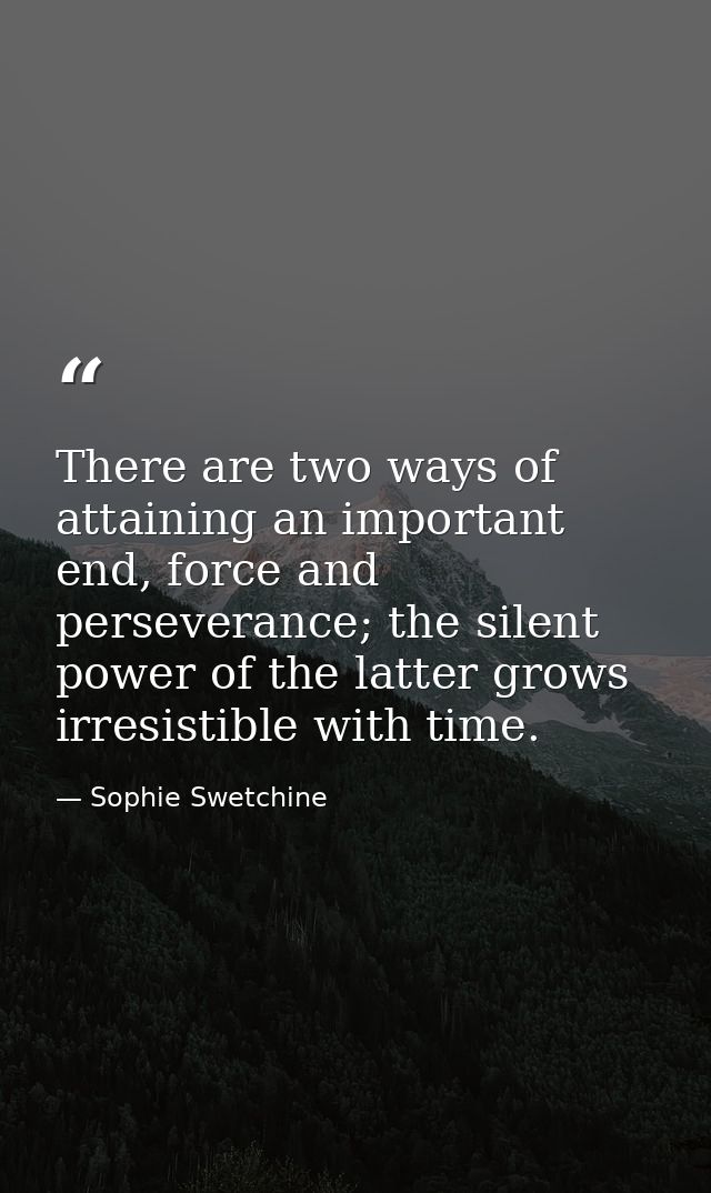 There are two ways of attaining an important end, force and perseverance; the silent power of the latter grows irresisti — Sophie Swetchine