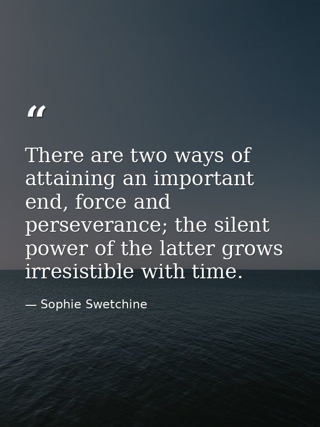 There are two ways of attaining an important end, force and perseverance; the silent power of the latter grows irresisti — Sophie Swetchine