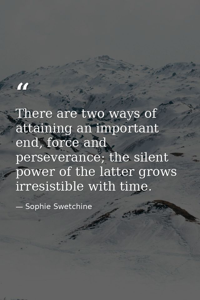 There are two ways of attaining an important end, force and perseverance; the silent power of the latter grows irresisti — Sophie Swetchine