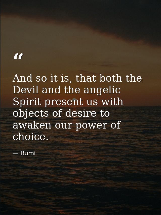 And so it is, that both the Devil and the angelic Spirit present us with objects of desire to awaken our power of choice — Rumi