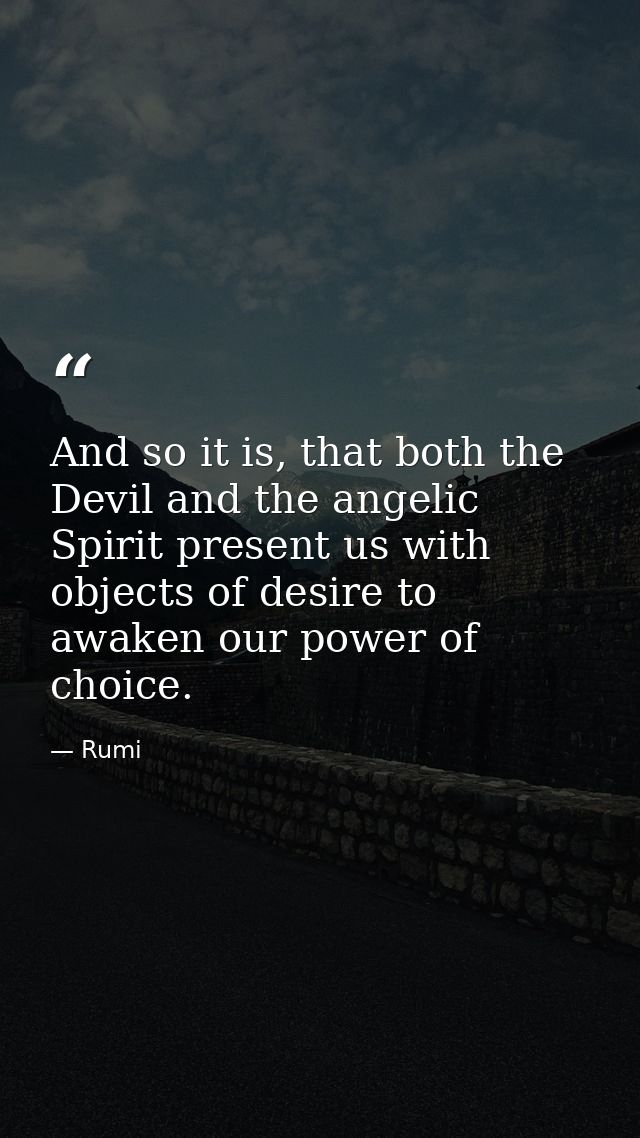 And so it is, that both the Devil and the angelic Spirit present us with objects of desire to awaken our power of choice — Rumi