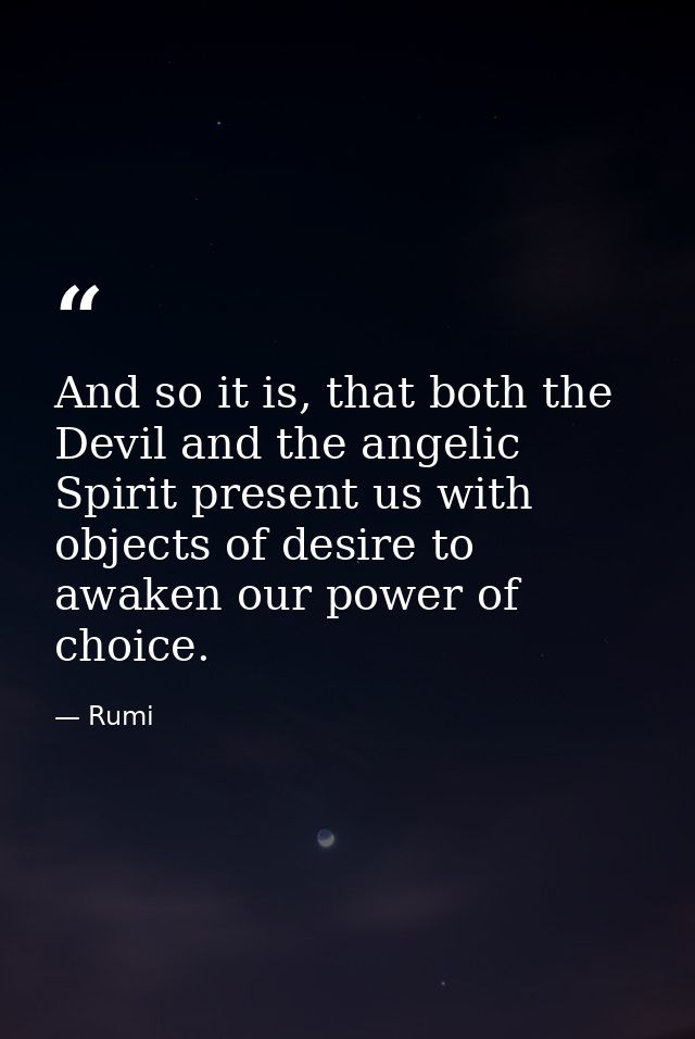 And so it is, that both the Devil and the angelic Spirit present us with objects of desire to awaken our power of choice — Rumi