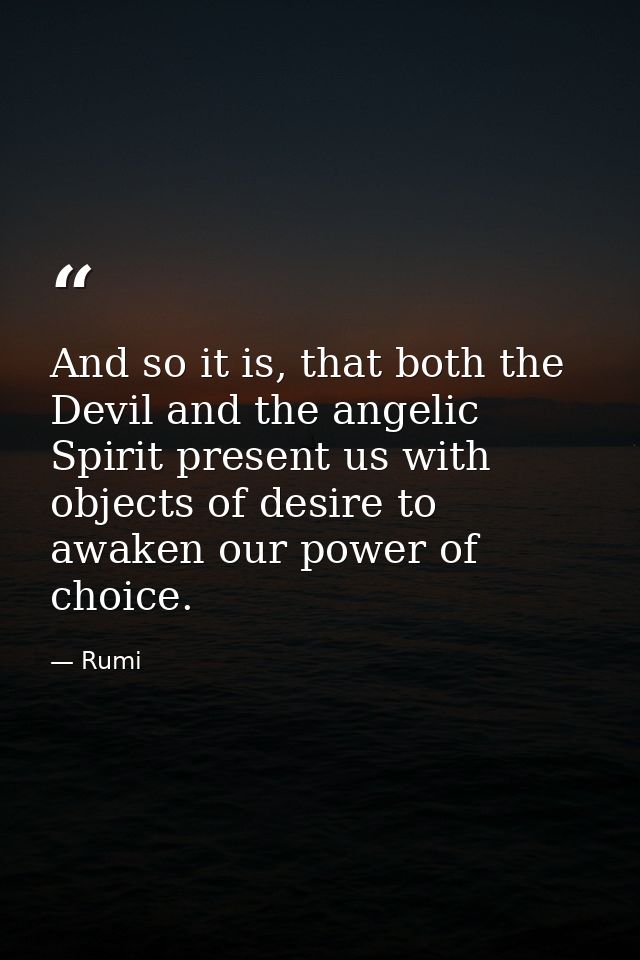 And so it is, that both the Devil and the angelic Spirit present us with objects of desire to awaken our power of choice — Rumi