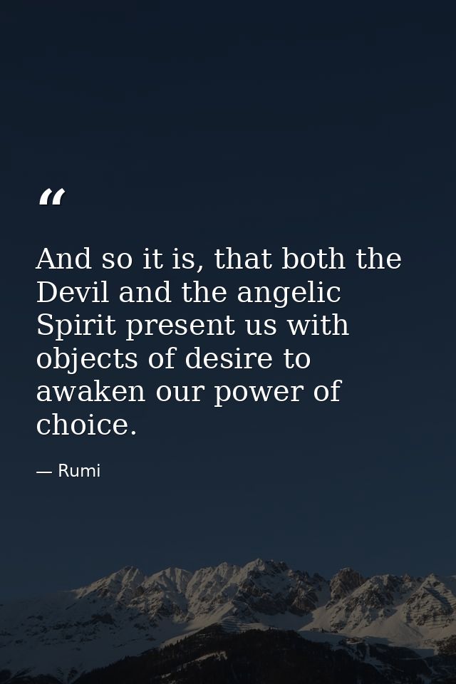 And so it is, that both the Devil and the angelic Spirit present us with objects of desire to awaken our power of choice — Rumi