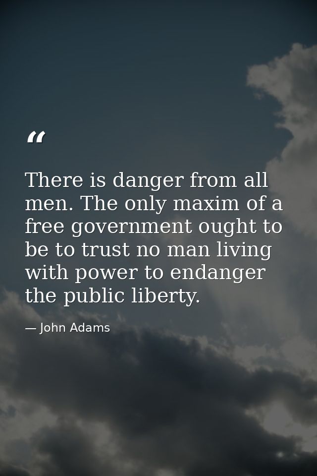 There is danger from all men. The only maxim of a free government ought to be to trust no man living with power to endan — John Adams
