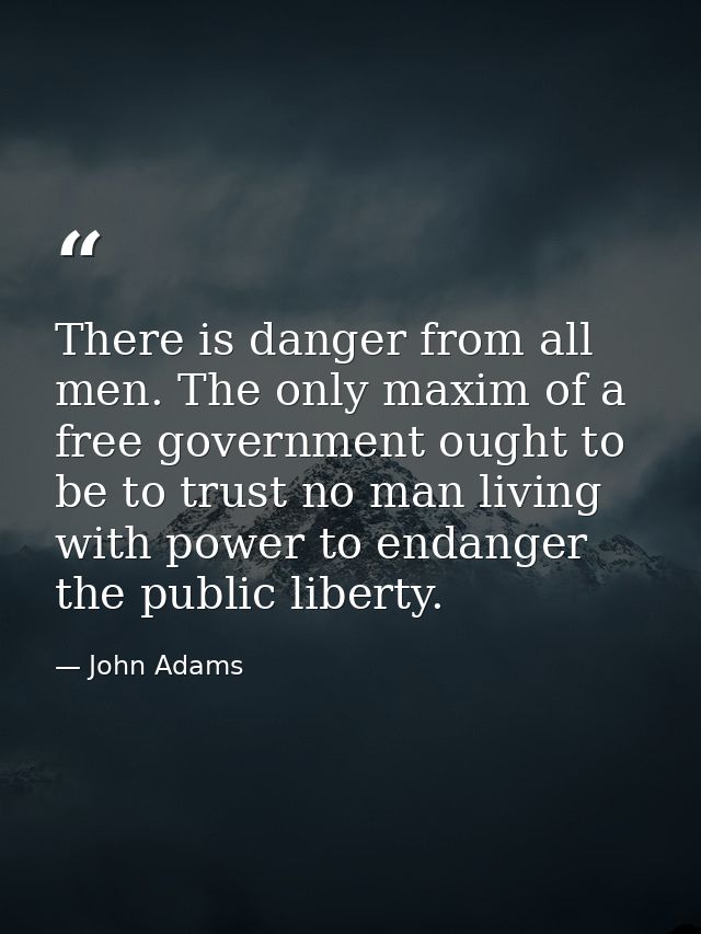 There is danger from all men. The only maxim of a free government ought to be to trust no man living with power to endan — John Adams