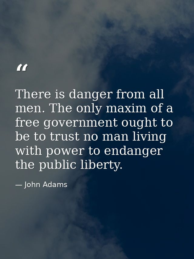 There is danger from all men. The only maxim of a free government ought to be to trust no man living with power to endan — John Adams