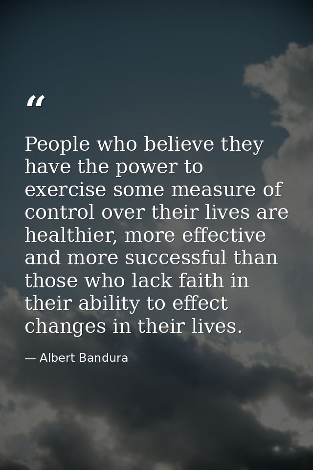People who believe they have the power to exercise some measure of control over their lives are healthier, more effectiv — Albert Bandura