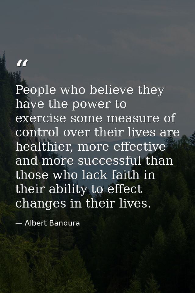 People who believe they have the power to exercise some measure of control over their lives are healthier, more effectiv — Albert Bandura