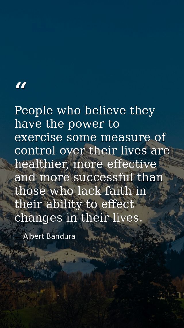 People who believe they have the power to exercise some measure of control over their lives are healthier, more effectiv — Albert Bandura