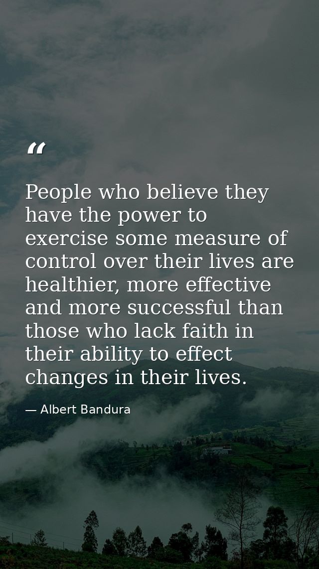 People who believe they have the power to exercise some measure of control over their lives are healthier, more effectiv — Albert Bandura
