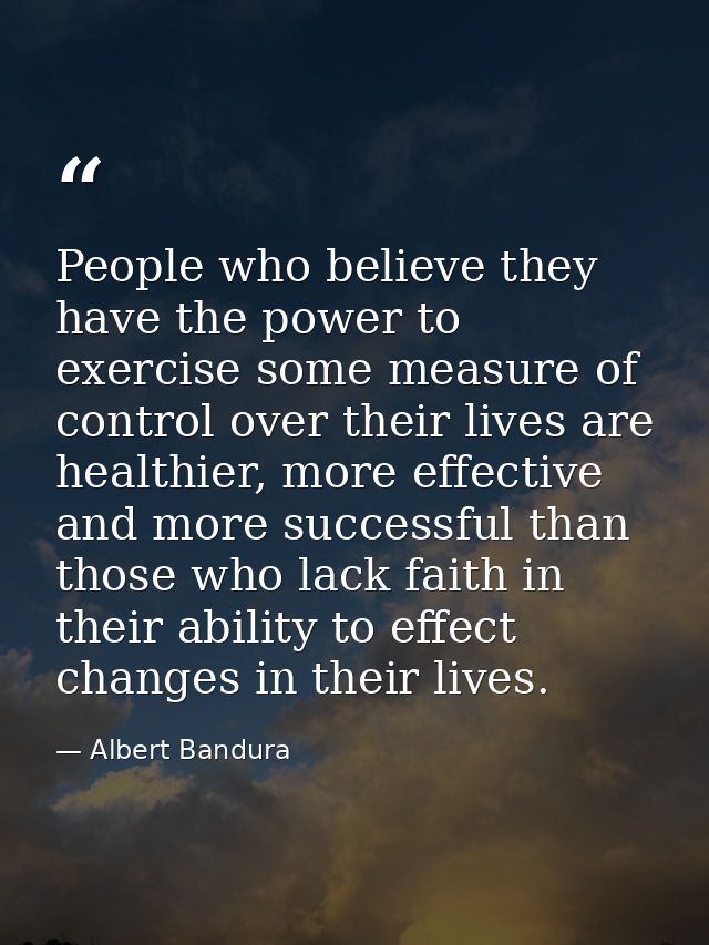 People who believe they have the power to exercise some measure of control over their lives are healthier, more effectiv — Albert Bandura