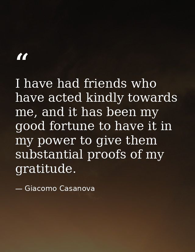 I have had friends who have acted kindly towards me, and it has been my good fortune to have it in my power to give them — Giacomo Casanova