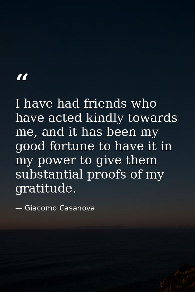 I have had friends who have acted kindly towards me, and it has been my good fortune to have it in my power to give them — Giacomo Casanova