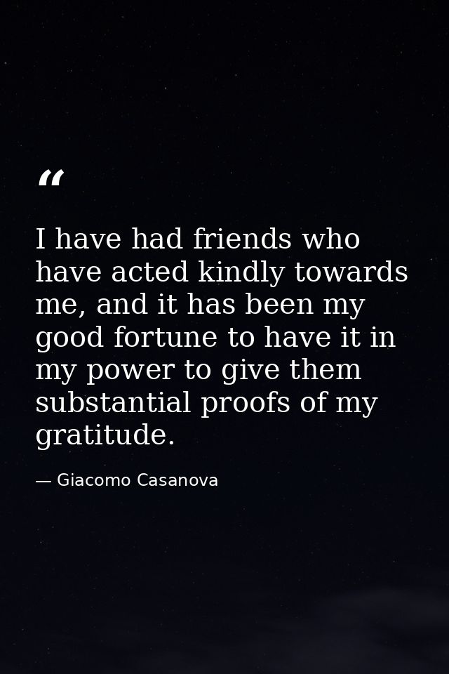 I have had friends who have acted kindly towards me, and it has been my good fortune to have it in my power to give them — Giacomo Casanova