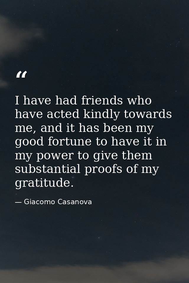 I have had friends who have acted kindly towards me, and it has been my good fortune to have it in my power to give them — Giacomo Casanova