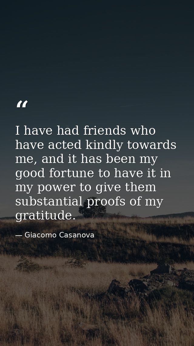 I have had friends who have acted kindly towards me, and it has been my good fortune to have it in my power to give them — Giacomo Casanova