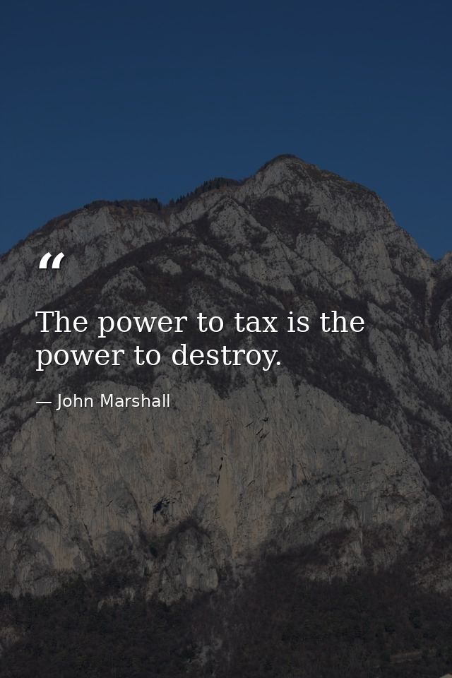 The power to tax is the power to destroy. — John Marshall