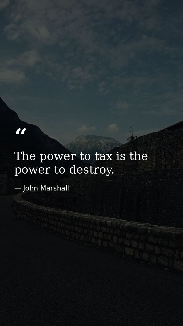 The power to tax is the power to destroy. — John Marshall