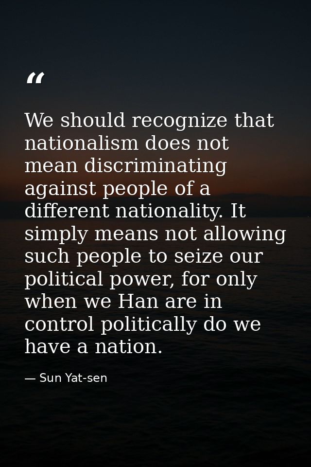 We should recognize that nationalism does not mean discriminating against people of a different nationality. It simply m — Sun Yat-sen