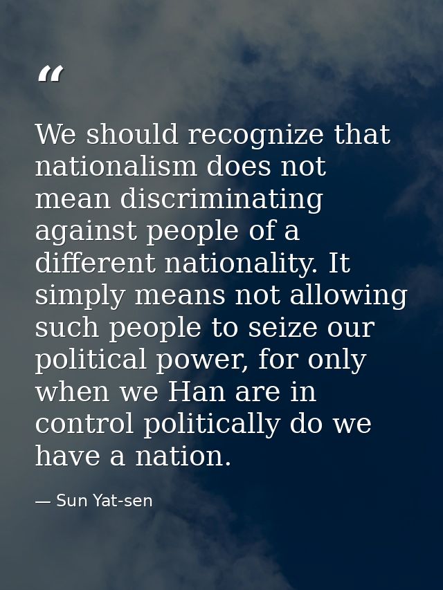 We should recognize that nationalism does not mean discriminating against people of a different nationality. It simply m — Sun Yat-sen