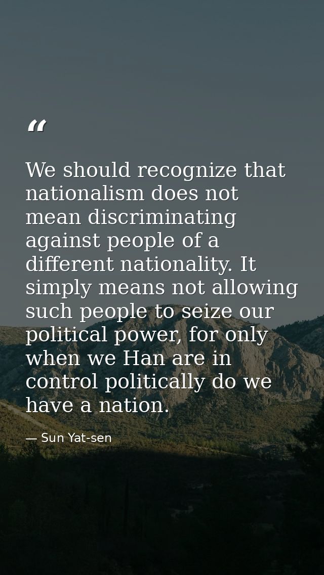 We should recognize that nationalism does not mean discriminating against people of a different nationality. It simply m — Sun Yat-sen