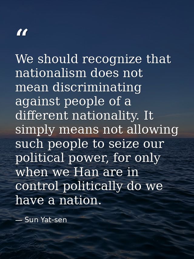 We should recognize that nationalism does not mean discriminating against people of a different nationality. It simply m — Sun Yat-sen