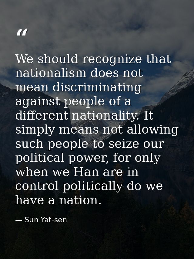 We should recognize that nationalism does not mean discriminating against people of a different nationality. It simply m — Sun Yat-sen