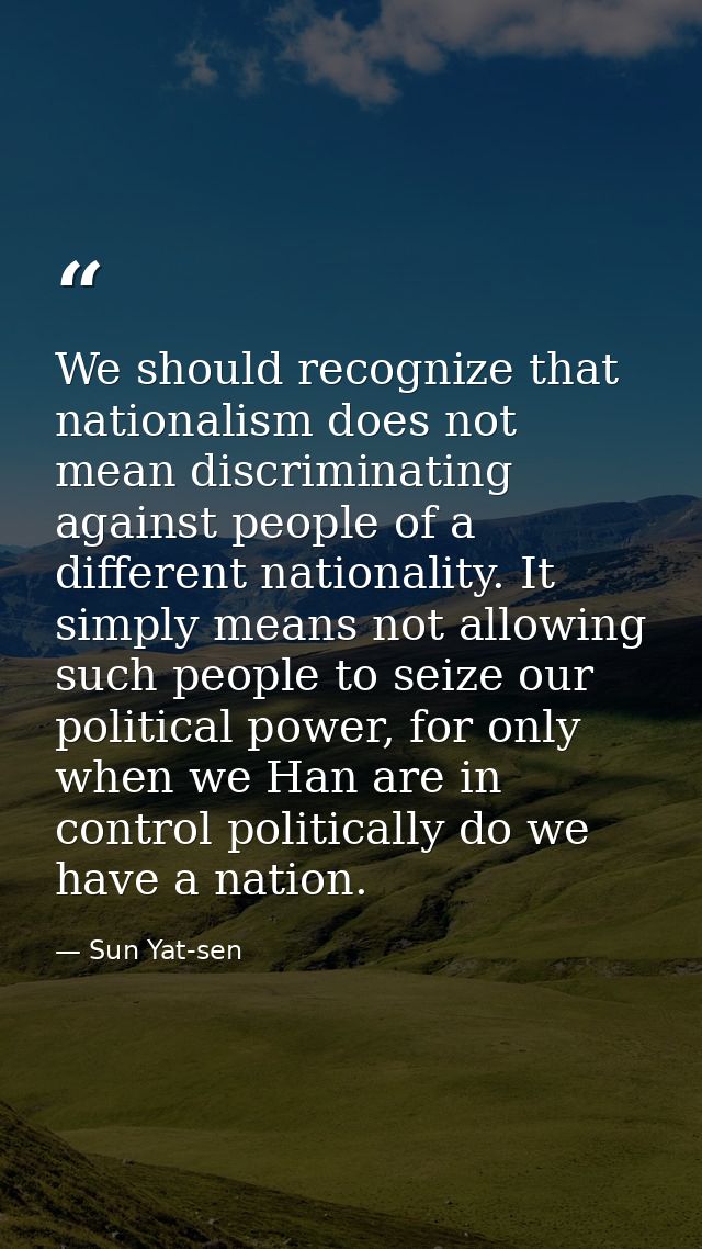 We should recognize that nationalism does not mean discriminating against people of a different nationality. It simply m — Sun Yat-sen
