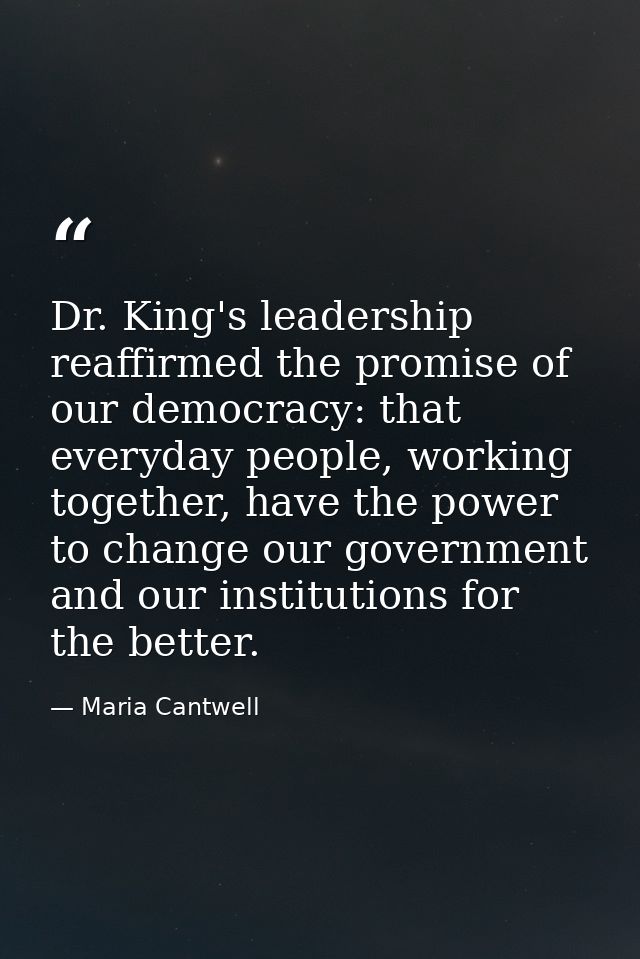 Dr. King's leadership reaffirmed the promise of our democracy: that everyday people, working together, have the power to — Maria Cantwell
