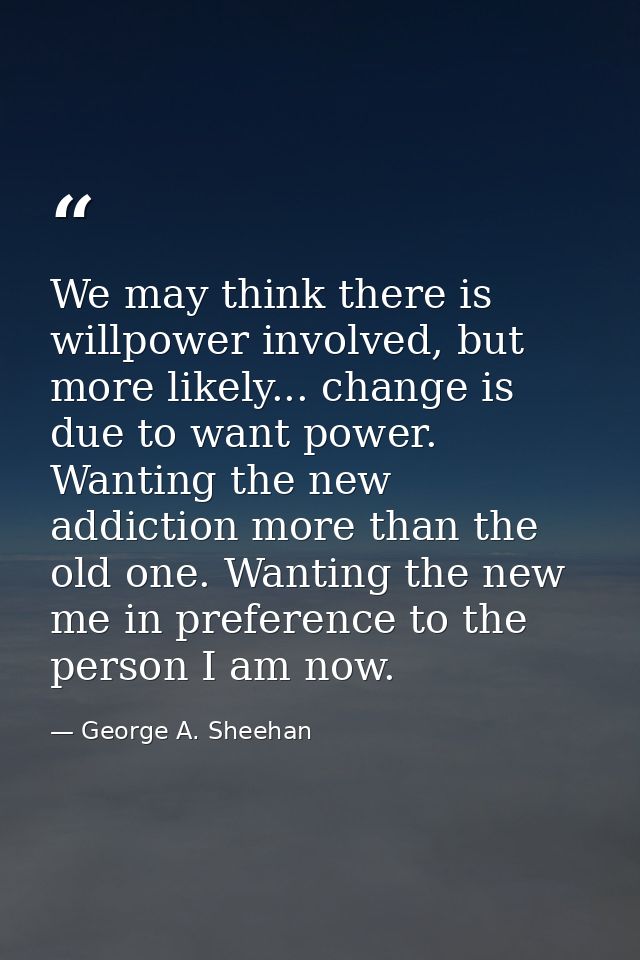 We may think there is willpower involved, but more likely... change is due to want power. Wanting the new addiction more — George A. Sheehan