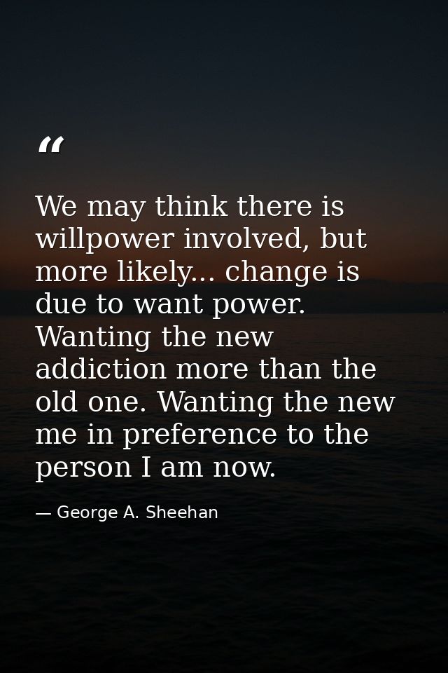 We may think there is willpower involved, but more likely... change is due to want power. Wanting the new addiction more — George A. Sheehan