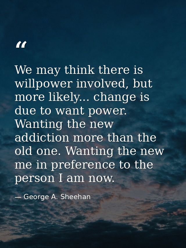 We may think there is willpower involved, but more likely... change is due to want power. Wanting the new addiction more — George A. Sheehan