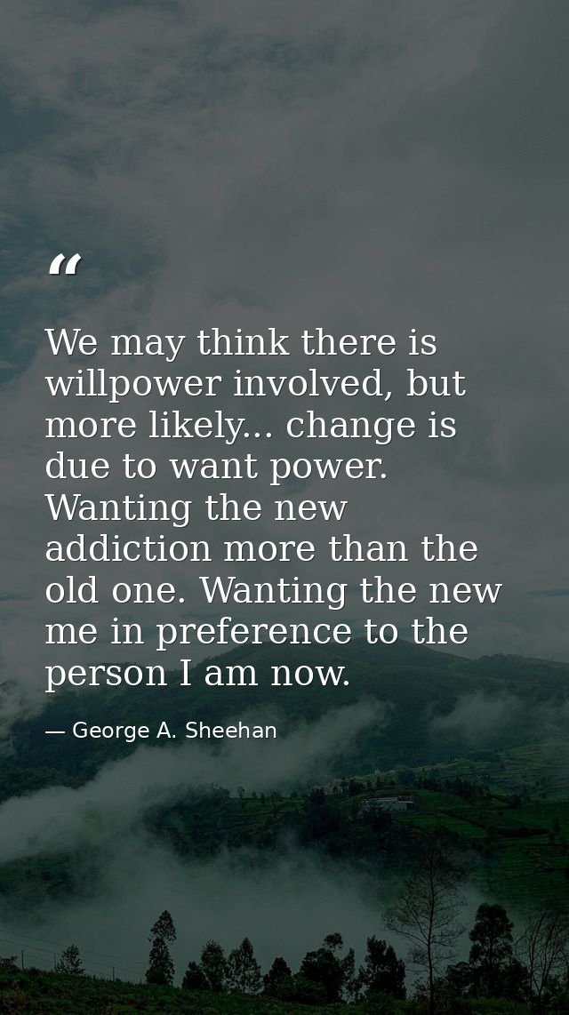 We may think there is willpower involved, but more likely... change is due to want power. Wanting the new addiction more — George A. Sheehan