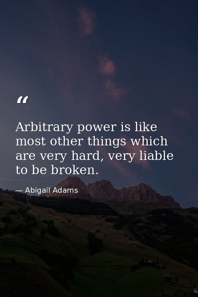 Arbitrary power is like most other things which are very hard, very liable to be broken. — Abigail Adams