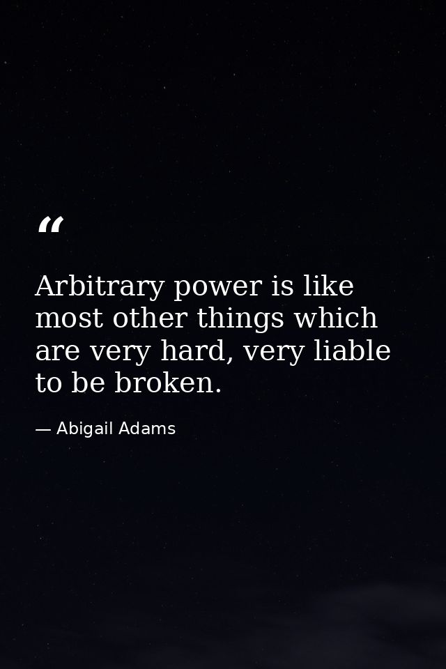 Arbitrary power is like most other things which are very hard, very liable to be broken. — Abigail Adams