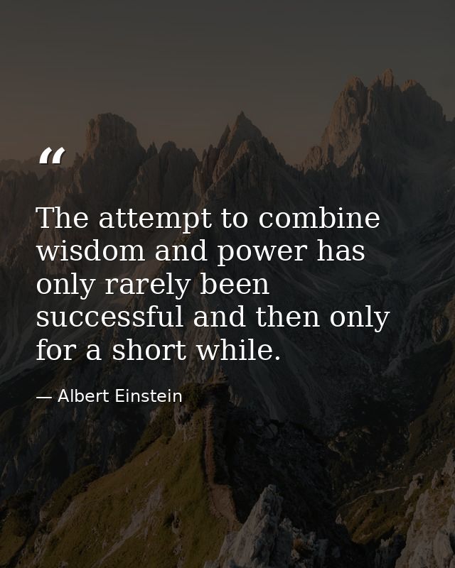 The attempt to combine wisdom and power has only rarely been successful and then only for a short while. — Albert Einstein